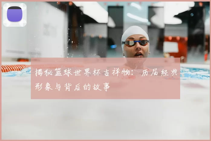 揭秘篮球世界杯吉祥物：历届经典形象与背后的故事