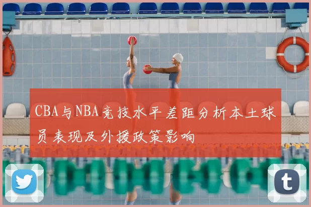 CBA与NBA竞技水平差距分析本土球员表现及外援政策影响