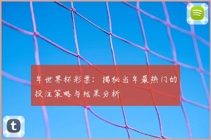年世界杯彩票:揭秘当年最热门的投注策略与结果分析