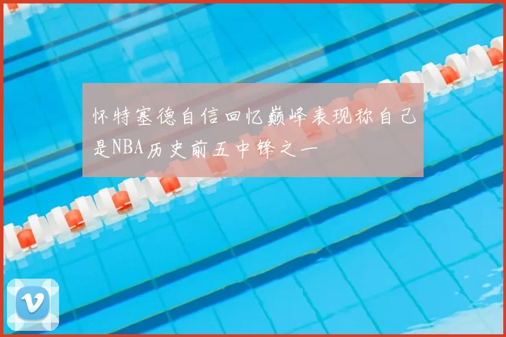 怀特塞德自信回忆巅峰表现称自己是NBA历史前五中锋之一