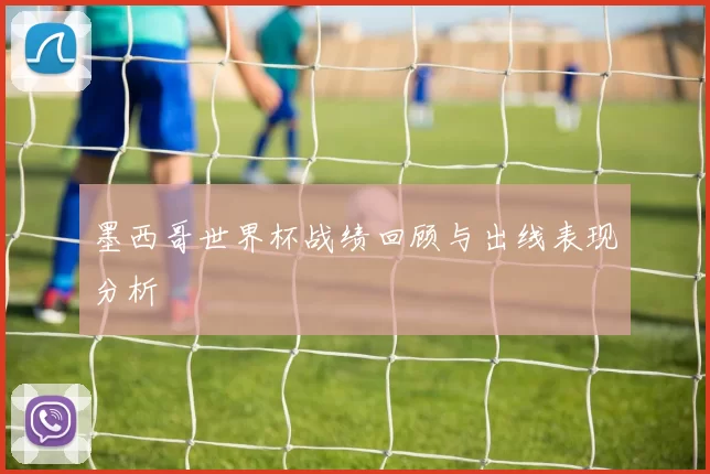 墨西哥世界杯战绩回顾与出线表现分析