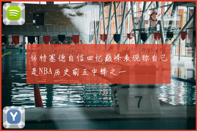 怀特塞德自信回忆巅峰表现称自己是NBA历史前五中锋之一