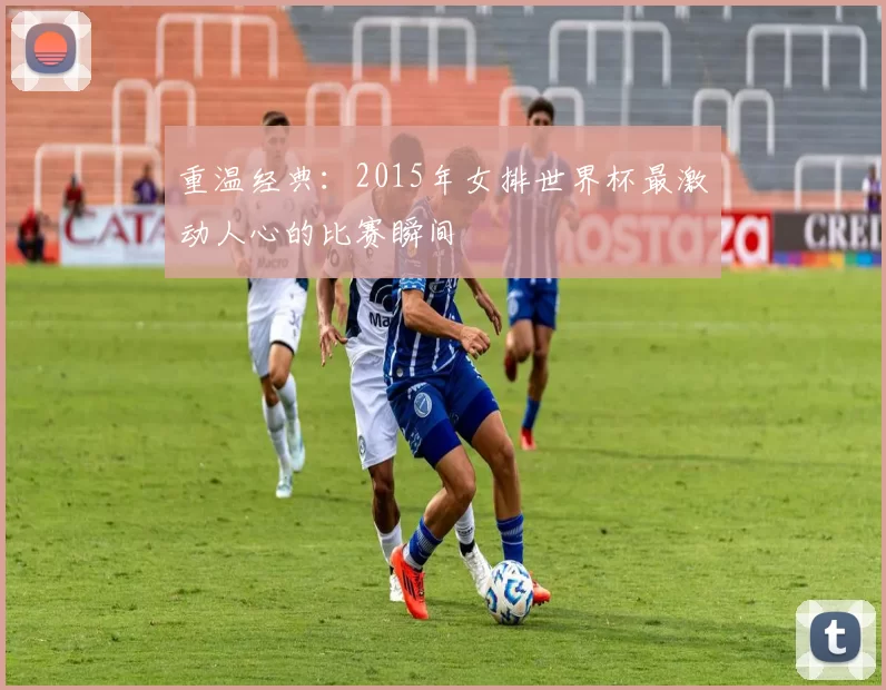 重温经典:2015年女排世界杯最激动人心的比赛瞬间