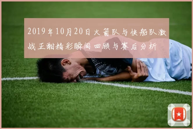 2019年10月20日火箭队与快船队激战正酣精彩瞬间回顾与赛后分析