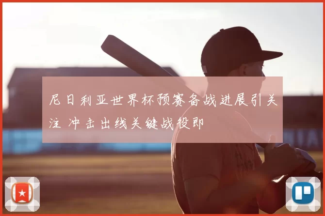 尼日利亚世界杯预赛备战进展引关注 冲击出线关键战役即