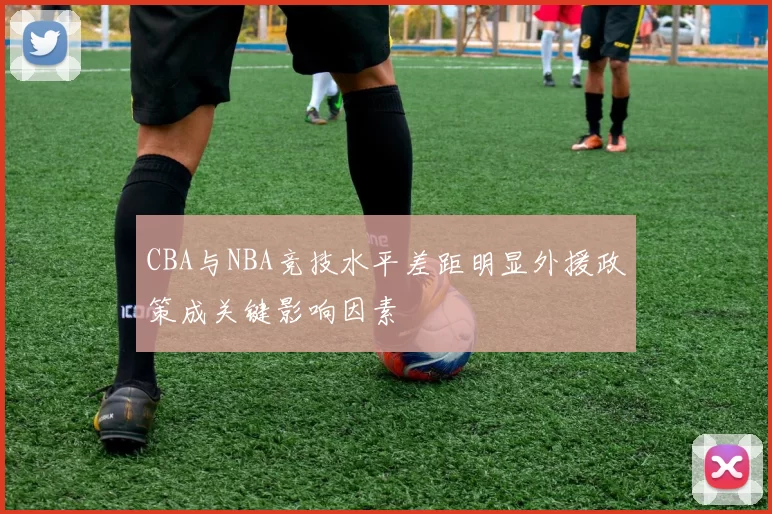 CBA与NBA竞技水平差距明显外援政策成关键影响因素