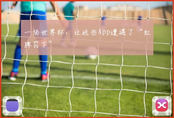 一场世界杯,让这些App遭遇了“红牌罚下”