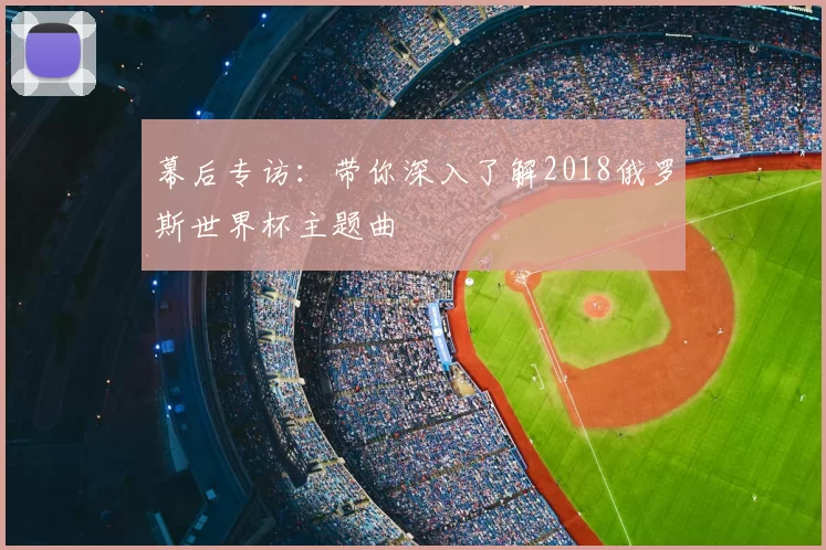 幕后专访:带你深入了解2018俄罗斯世界杯主题曲