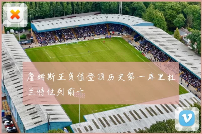 詹姆斯正负值登顶历史第一库里杜兰特位列前十