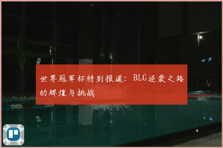 世界冠军杯特别报道：BLG逆袭之路的辉煌与挑战