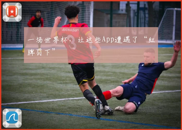 一场世界杯,让这些App遭遇了“红牌罚下”