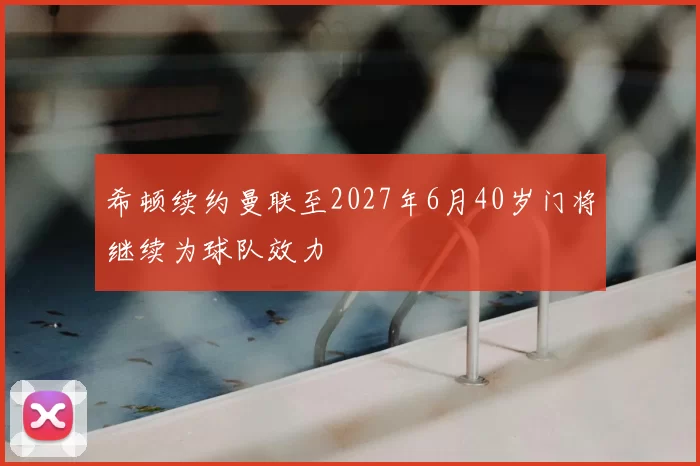 希顿续约曼联至2027年6月40岁门将继续为球队效力