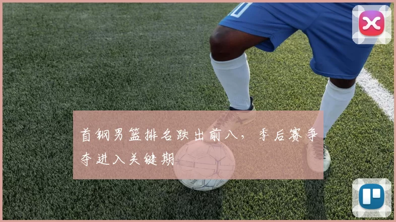 首钢男篮排名跌出前八,季后赛争夺进入关键期
