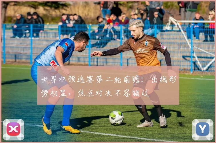 世界杯预选赛第二轮前瞻：出线形势初显，焦点对决不容错过