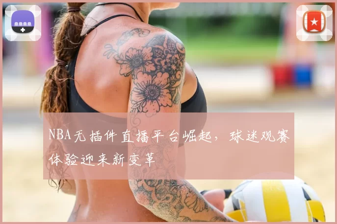 NBA无插件直播平台崛起，球迷观赛体验迎来新变革