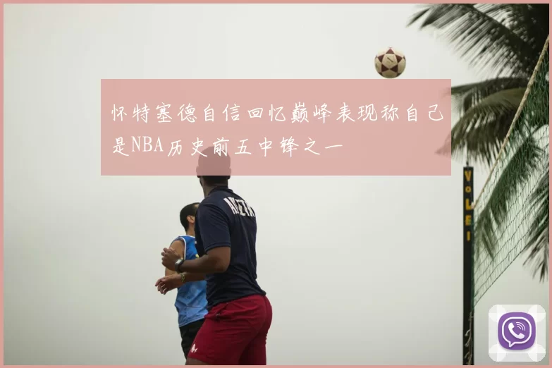 怀特塞德自信回忆巅峰表现称自己是NBA历史前五中锋之一