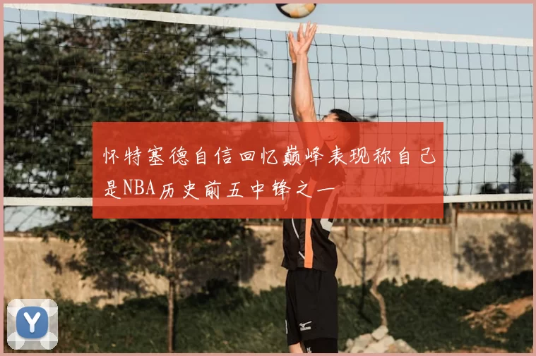 怀特塞德自信回忆巅峰表现称自己是NBA历史前五中锋之一