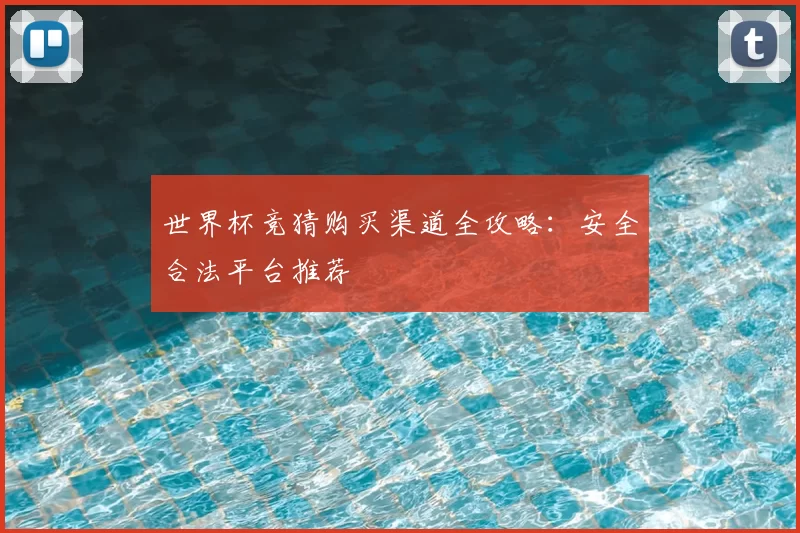 世界杯竞猜购买渠道全攻略:安全合法平台推荐