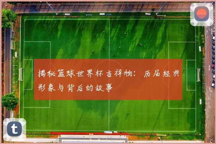 揭秘篮球世界杯吉祥物：历届经典形象与背后的故事