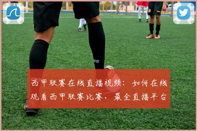 西甲联赛在线直播视频：如何在线观看西甲联赛比赛，最全直播平台推荐