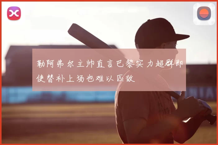 勒阿弗尔主帅直言巴黎实力超群即使替补上场也难以匹敌