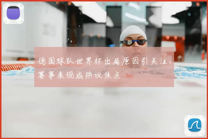 德国球队世界杯出局原因引关注,赛事表现成热议焦点