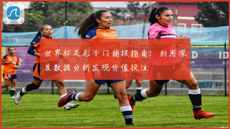 世界杯足彩冷门捕捉指南:利用深度数据分析发现价值投注