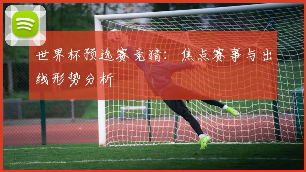 世界杯预选赛竞猜:焦点赛事与出线形势分析