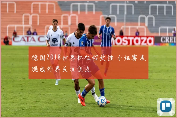 德国2018世界杯征程受挫 小组赛表现成外界关注焦点
