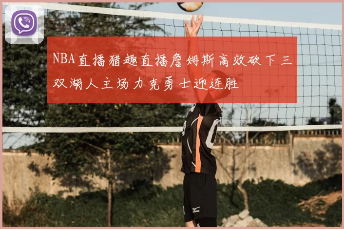 NBA直播猎趣直播詹姆斯高效砍下三双湖人主场力克勇士迎连胜