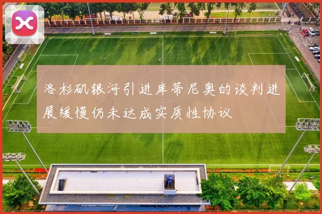 洛杉矶银河引进库蒂尼奥的谈判进展缓慢仍未达成实质性协议