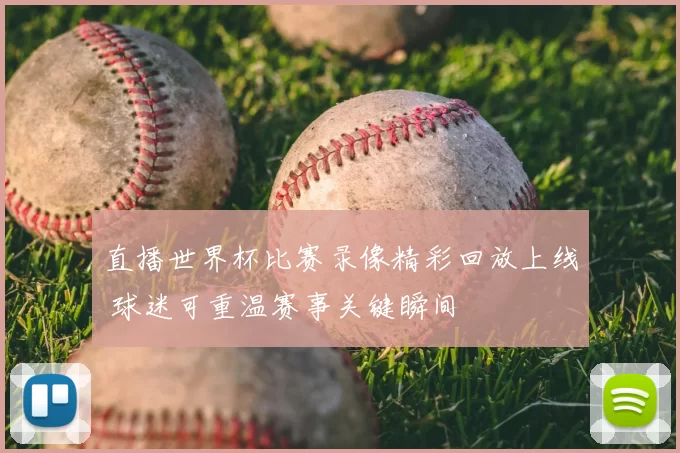 直播世界杯比赛录像精彩回放上线 球迷可重温赛事关键瞬间
