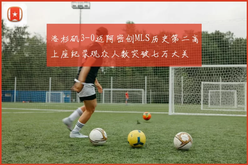 洛杉矶3-0迈阿密创MLS历史第二高上座纪录观众人数突破七万大关