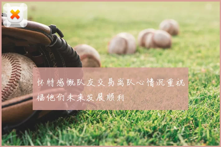 怀特感慨队友交易离队心情沉重祝福他们未来发展顺利