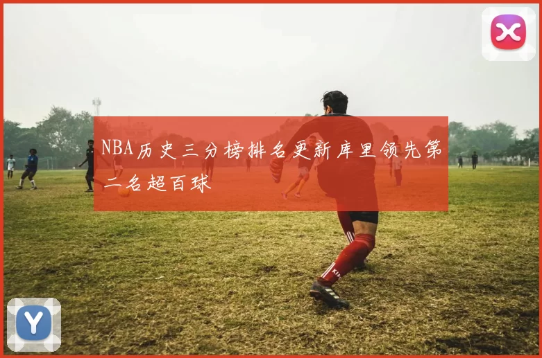 NBA历史三分榜排名更新库里领先第二名超百球