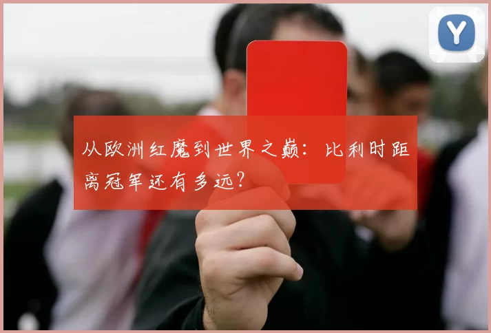 从欧洲红魔到世界之巅:比利时距离冠军还有多远?