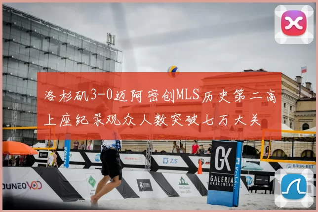 洛杉矶3-0迈阿密创MLS历史第二高上座纪录观众人数突破七万大关