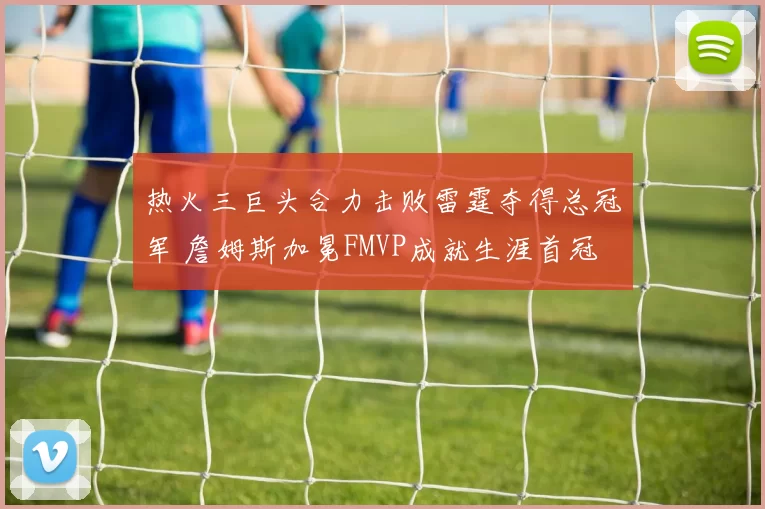 热火三巨头合力击败雷霆夺得总冠军 詹姆斯加冕FMVP成就生涯首冠