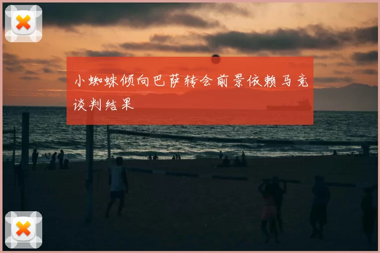 小蜘蛛倾向巴萨转会前景依赖马竞谈判结果
