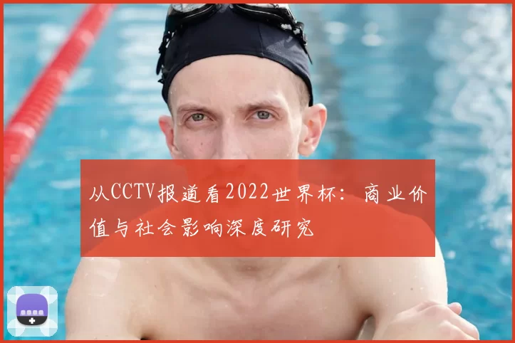 从CCTV报道看2022世界杯：商业价值与社会影响深度研究