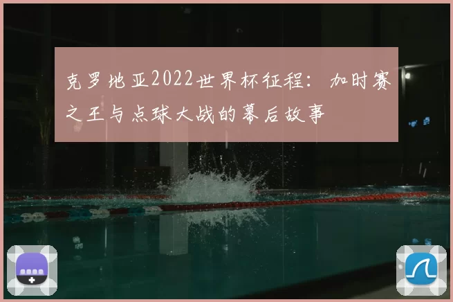 克罗地亚2022世界杯征程:加时赛之王与点球大战的幕后故事