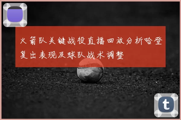 火箭队关键战役直播回放分析哈登复出表现及球队战术调整