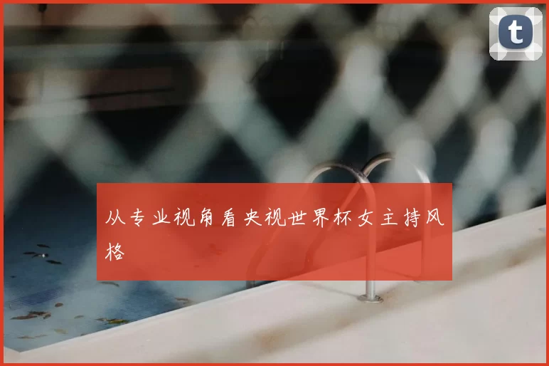 从专业视角看央视世界杯女主持风格