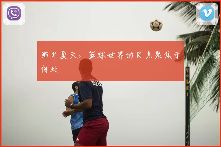 那年夏天，篮球世界的目光聚焦于何处