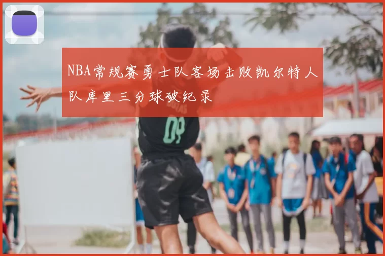 NBA常规赛勇士队客场击败凯尔特人队库里三分球破纪录