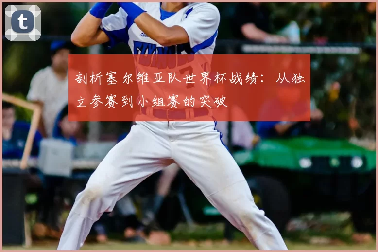 剖析塞尔维亚队世界杯战绩:从独立参赛到小组赛的突破