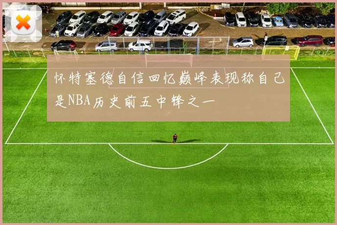 怀特塞德自信回忆巅峰表现称自己是NBA历史前五中锋之一