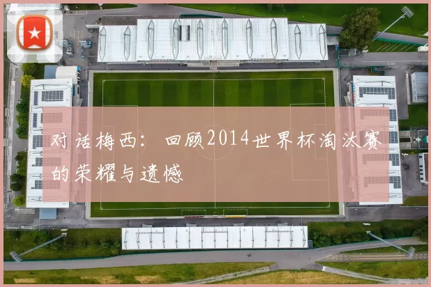对话梅西：回顾2014世界杯淘汰赛的荣耀与遗憾