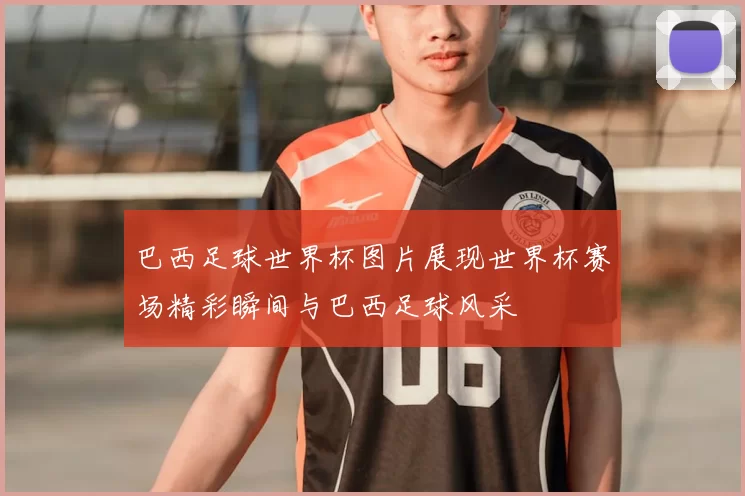 巴西足球世界杯图片展现世界杯赛场精彩瞬间与巴西足球风采