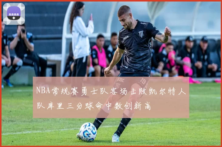 NBA常规赛勇士队客场击败凯尔特人队库里三分球命中数创新高